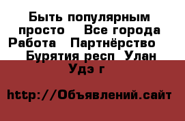 Быть популярным просто! - Все города Работа » Партнёрство   . Бурятия респ.,Улан-Удэ г.